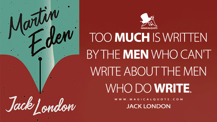 Too much is written by the men who can't write about the men who do write. - Jack London (Martin Eden Quotes)