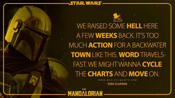 We raised some hell here a few weeks back. It's too much action for a backwater town like this. Word travels fast. We might wanna cycle the charts and move on. - Din Djarin (The Mandalorian Quotes)