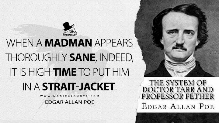 When a madman appears thoroughly sane, indeed, it is high time to put him in a strait-jacket. - Edgar Allan Poe (The System of Doctor Tarr and Professor Fether Quotes)