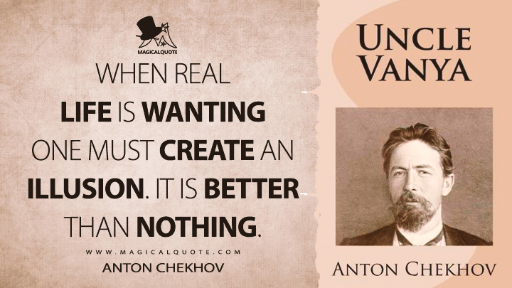 When real life is wanting one must create an illusion. It is better than nothing. - Anton Chekhov (Uncle Vanya Quotes)