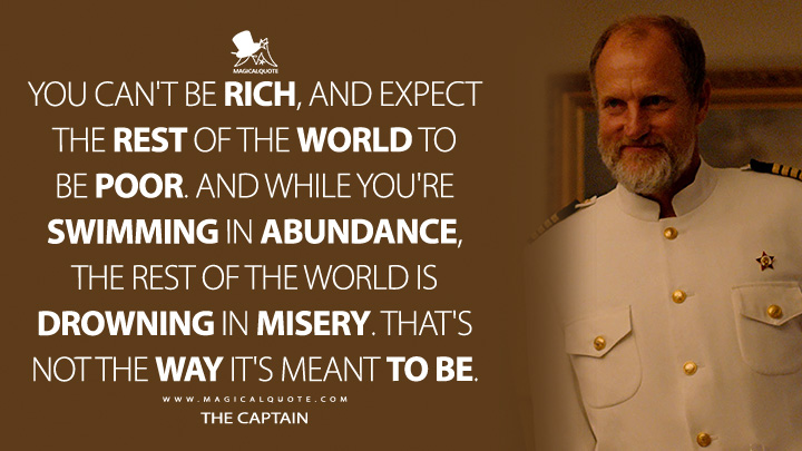 You can't be rich, and expect the rest of the world to be poor. And while you're swimming in abundance, the rest of the world is drowning in misery. That's not the way it's meant to be. - The Captain (Triangle of Sadness 2022 Quotes)