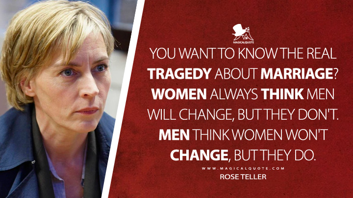 You want to know the real tragedy about marriage? Women always think men will change, but they don't. Men think women won't change, but they do. - Rose Teller (Luther TV Series Quotes)