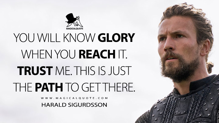 You will know glory when you reach it. Trust me. This is just the path to get there. - Harald Sigurdsson (Vikings: Valhalla Netflix Quotes)