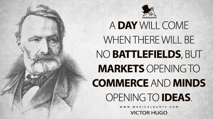 A day will come when there will be no battlefields, but markets opening to commerce and minds opening to ideas. - Victor Hugo (Actes et paroles - Avant l'exil Quotes)