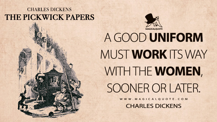 A good uniform must work its way with the women, sooner or later. - Charles Dickens (The Pickwick Papers Quotes)