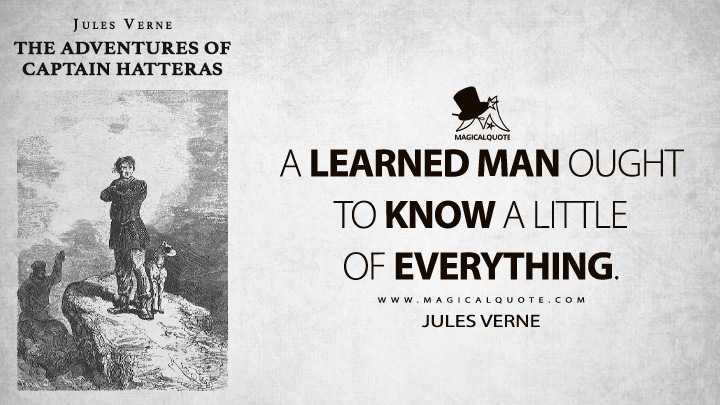 A learned man ought to know a little of everything. - Jules Verne (The Adventures of Captain Hatteras Quotes)