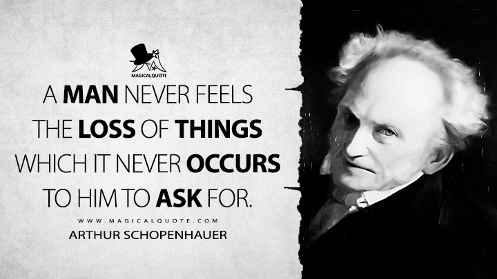 A man never feels the loss of things which it never occurs to him to ask for. - Arthur Schopenhauer (The Wisdom of Life Quotes)