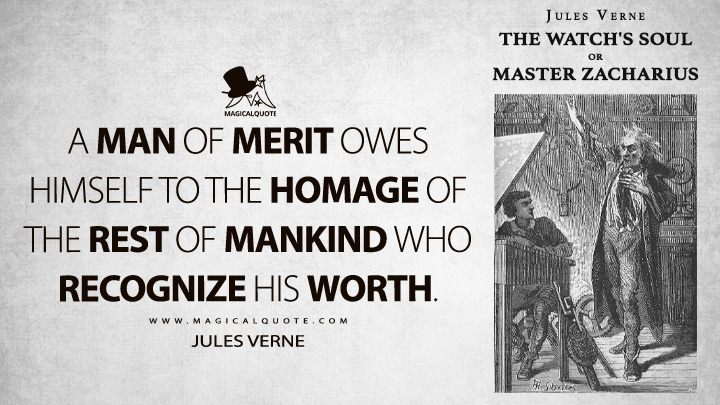 A man of merit owes himself to the homage of the rest of mankind who recognize his worth. - Jules Verne (The Watch's Soul or Master Zacharius Quotes)