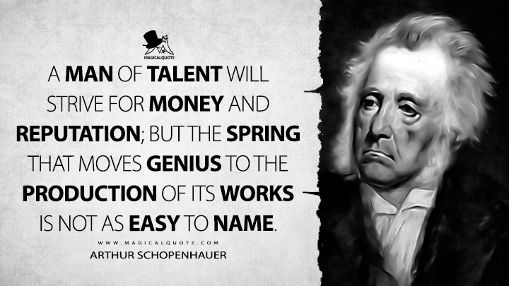 A man of talent will strive for money and reputation; but the spring that moves genius to the production of its works is not as easy to name. - Arthur Schopenhauer (The Art of Literature Quotes)