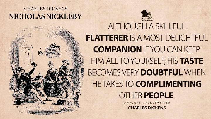 Although a skillful flatterer is a most delightful companion if you can keep him all to yourself, his taste becomes very doubtful when he takes to complimenting other people. - Charles Dickens (Nicholas Nickleby Quotes)