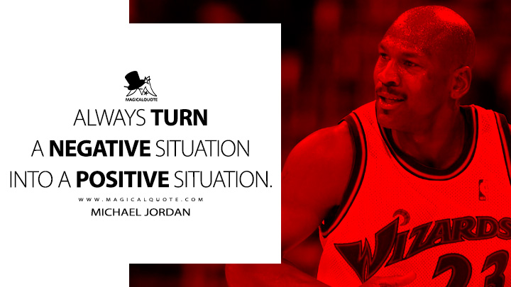Always turn a negative situation into a positive situation. - Michael Jordan Quotes