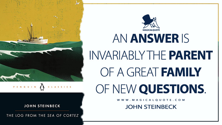 An answer is invariably the parent of a great family of new questions. - John Steinbeck (The Log from the Sea of Cortez Quotes)