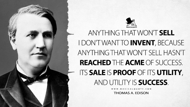 Anything that won't sell I don't want to invent, because anything that won't sell hasn't reached the acme of success. Its sale is proof of its utility, and utility is success. - Thomas A. Edison Quotes