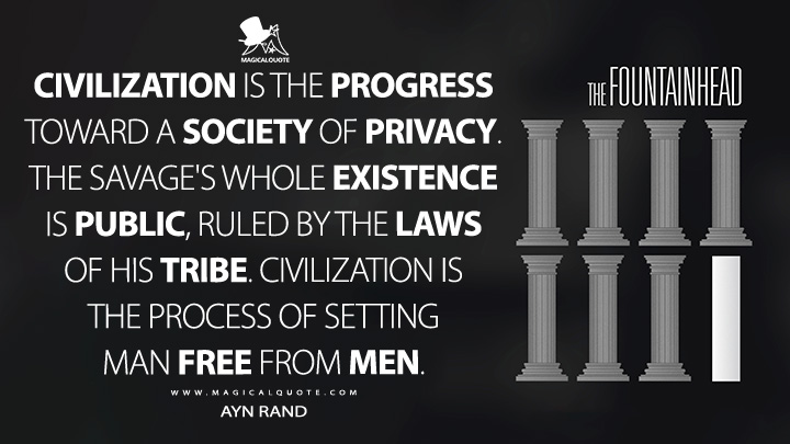 Civilization is the progress toward a society of privacy. The savage's whole existence is public, ruled by the laws of his tribe. Civilization is the process of setting man free from men. - Ayn Rand (The Fountainhead Quotes)