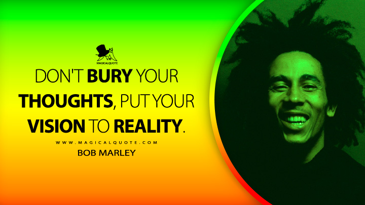 Don't bury your thoughts, put your vision to reality. - Bob Marley Quotes