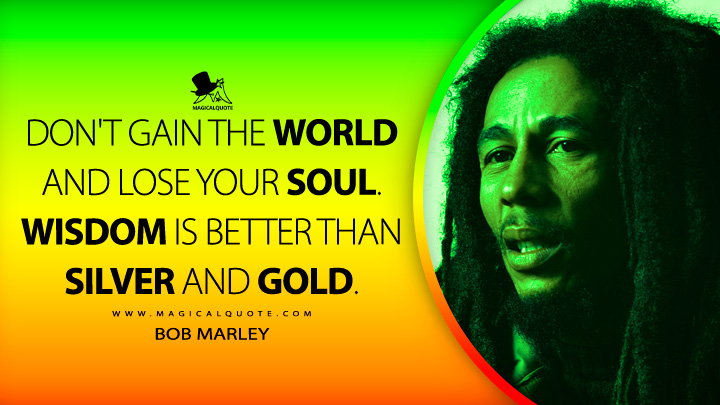 Don't gain the world and lose your soul. Wisdom is better than silver and gold. - Bob Marley Quotes