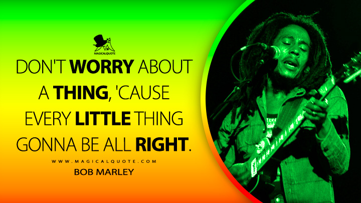 Don't worry about a thing, 'cause every little thing gonna be all right. - Bob Marley Quotes
