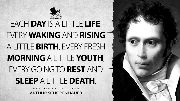 Each day is a little life: every waking and rising a little birth, every fresh morning a little youth, every going to rest and sleep a little death. - Arthur Schopenhauer (Counsels and Maxims Quotes)