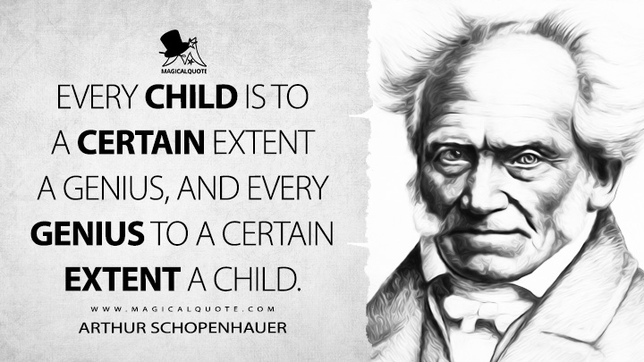 Every child is to a certain extent a genius, and every genius to a certain extent a child. - Arthur Schopenhauer (The World as Will and Representation Quotes)