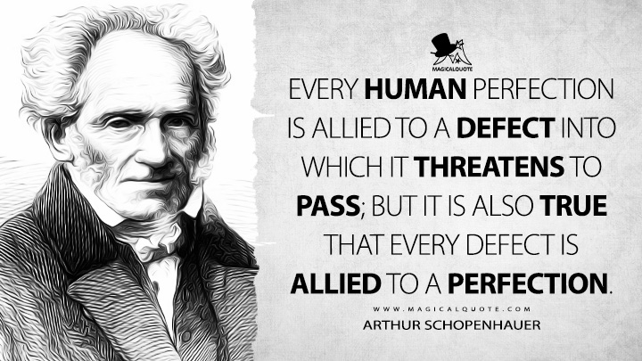 Every human perfection is allied to a defect into which it threatens to pass; but it is also true that every defect is allied to a perfection. - Arthur Schopenhauer (On Human Nature Quotes)
