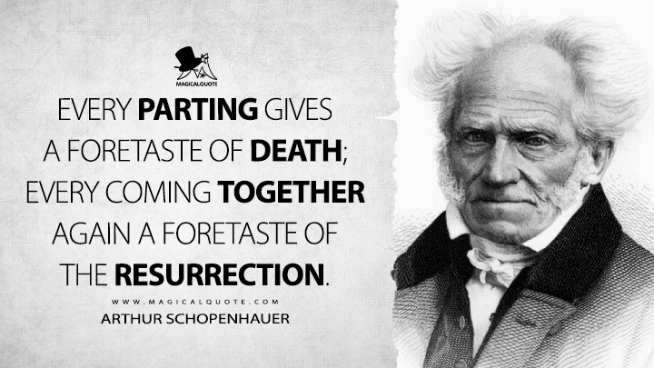 Every parting gives a foretaste of death; every coming together again a foretaste of the resurrection. - Arthur Schopenhauer (Studies in Pessimism Quotes)