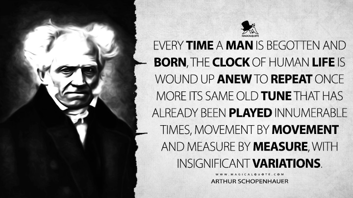 Every time a man is begotten and born, the clock of human life is wound up anew to repeat once more its same old tune that has already been played innumerable times, movement by movement and measure by measure, with insignificant variations. - Arthur Schopenhauer (The World as Will and Representation Quotes)