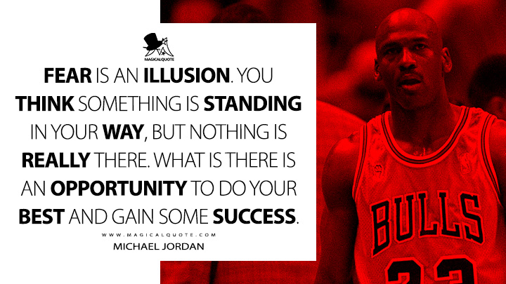 Fear is an illusion. You think something is standing in your way, but nothing is really there. What is there is an opportunity to do your best and gain some success. - Michael Jordan Quotes