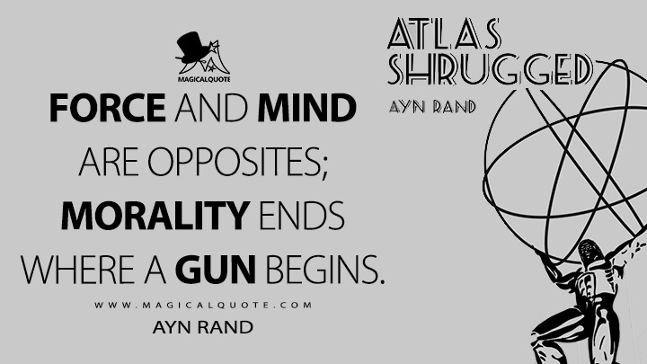 Force and mind are opposites; morality ends where a gun begins. - Ayn Rand (Atlas Shrugged Quotes)