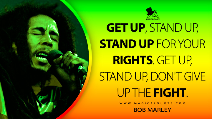 Get up, stand up, stand up for your rights. Get up, stand up, don't give up the fight. - Bob Marley Quotes