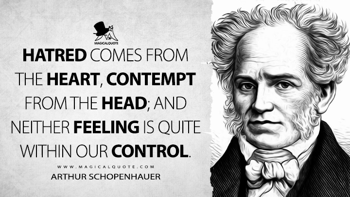 Hatred comes from the heart, contempt from the head; and neither feeling is quite within our control. - Arthur Schopenhauer (Studies in Pessimism Quotes)