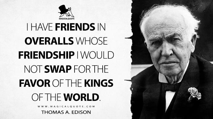 I have friends in overalls whose friendship I would not swap for the favor of the kings of the world. - Thomas A. Edison Quotes