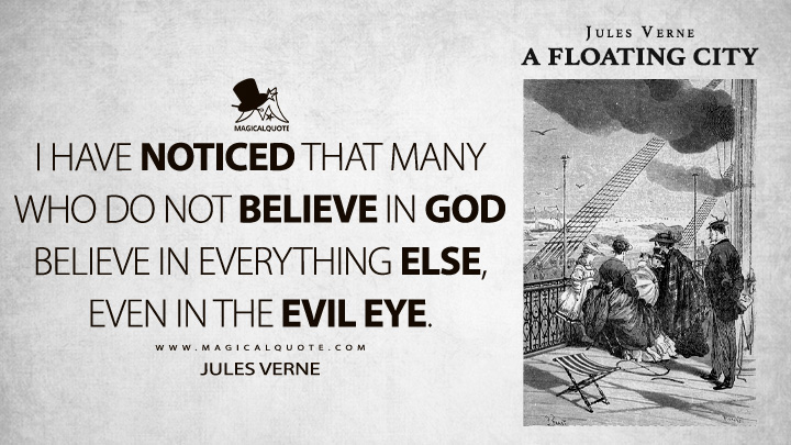 I have noticed that many who do not believe in God believe in everything else, even in the evil eye. - Jules Verne (A Floating City Quotes)