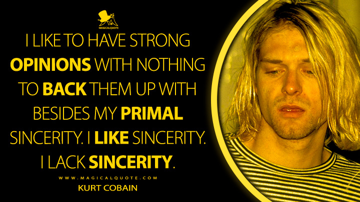 I like to have strong opinions with nothing to back them up with besides my primal sincerity. I like sincerity. I lack sincerity. - Kurt Cobain Quotes