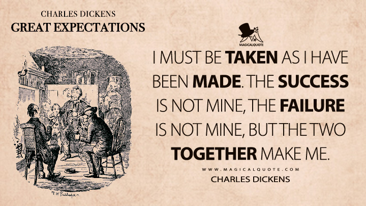 I must be taken as I have been made. The success is not mine, the failure is not mine, but the two together make me. - Charles Dickens (Great Expectations Quotes)