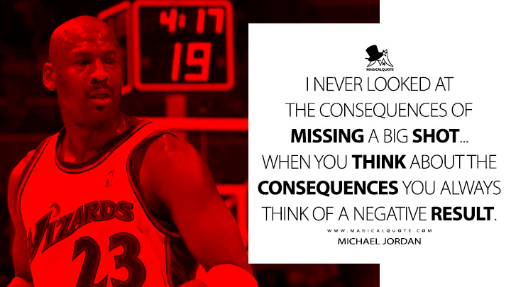 I never looked at the consequences of missing a big shot... when you think about the consequences you always think of a negative result. - Michael Jordan Quotes