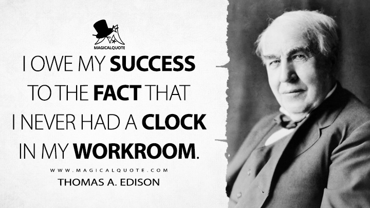 I owe my success to the fact that I never had a clock in my workroom. - Thomas A. Edison Quotes