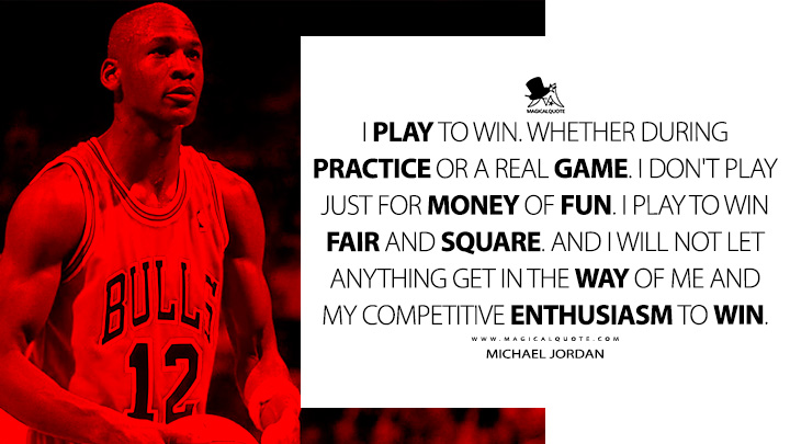 I play to win. Whether during practice or a real game. I don't play just for money of fun. I play to win fair and square. And I will not let anything get in the way of me and my competitive enthusiasm to win. - Michael Jordan Quotes