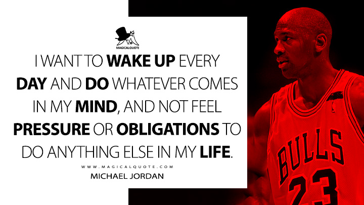 I want to wake up every day and do whatever comes in my mind, and not feel pressure or obligations to do anything else in my life. - Michael Jordan Quotes