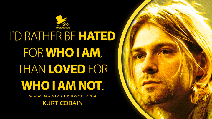 I'd rather be hated for who I am, than loved for who I am not. - Kurt Cobain Quotes