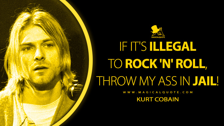 If it's illegal to rock 'n' roll, throw my ass in jail! - Kurt Cobain Quotes