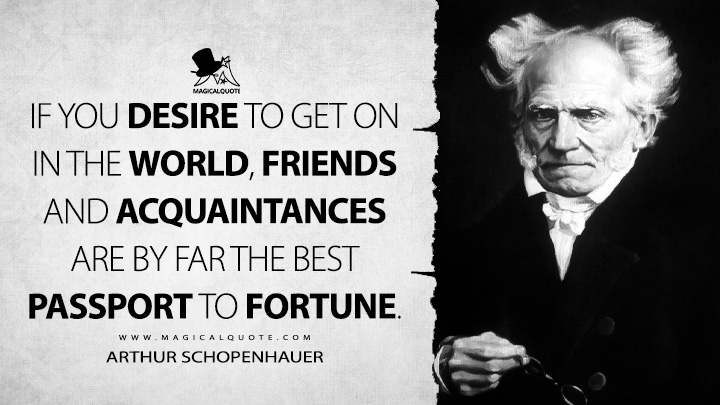 If you desire to get on in the world, friends and acquaintances are by far the best passport to fortune. - Arthur Schopenhauer (Counsels and Maxims Quotes)