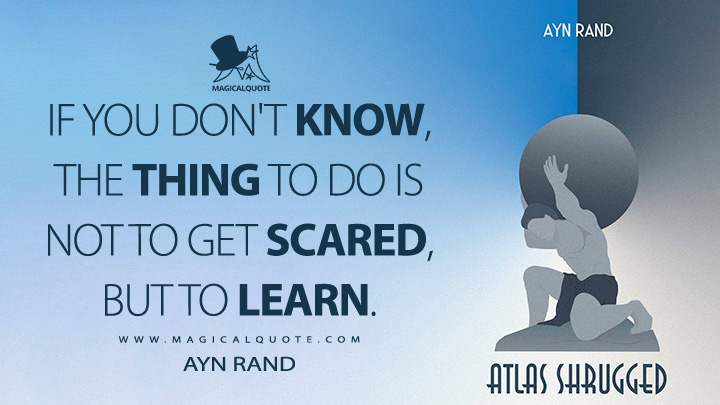 If you don't know, the thing to do is not to get scared, but to learn. - Ayn Rand (Atlas Shrugged Quotes)