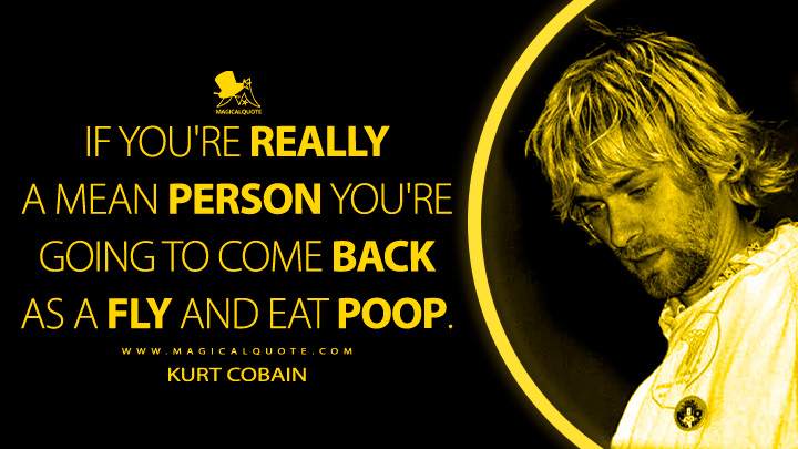 If you're really a mean person you're going to come back as a fly and eat poop. - Kurt Cobain Quotes