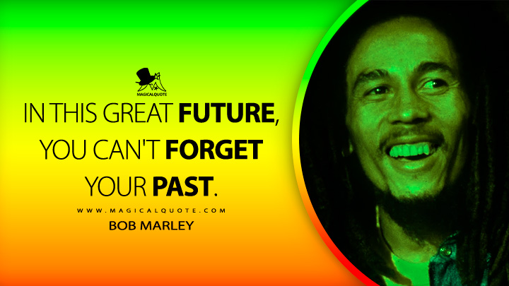 In this great future, you can't forget your past. - Bob Marley Quotes