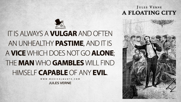 It is always a vulgar and often an unhealthy pastime, and it is a vice which does not go alone; the man who gambles will find himself capable of any evil. - Jules Verne (A Floating City Quotes)