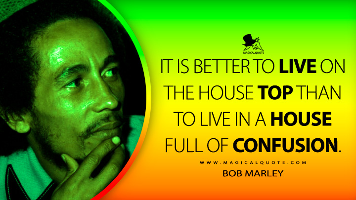 It is better to live on the house top than to live in a house full of confusion. - Bob Marley Quotes