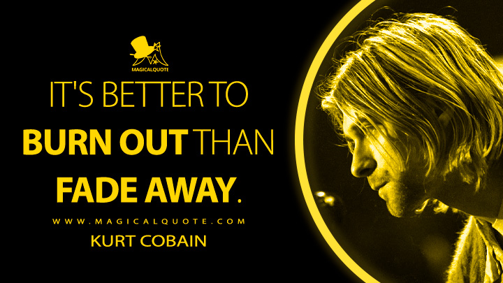 It's better to burn out than fade away. - Kurt Cobain Quotes