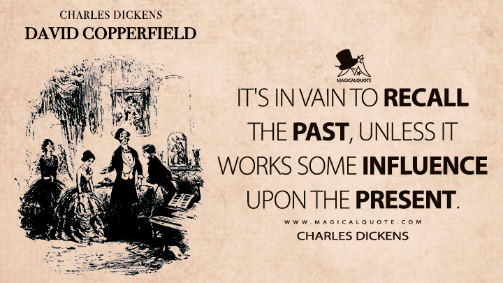 It's in vain to recall the past, unless it works some influence upon the present. - Charles Dickens (David Copperfield Quotes)