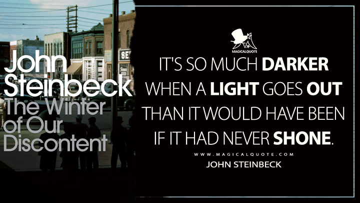 It's so much darker when a light goes out than it would have been if it had never shone. - John Steinbeck (The Winter of Our Discontent Quotes)
