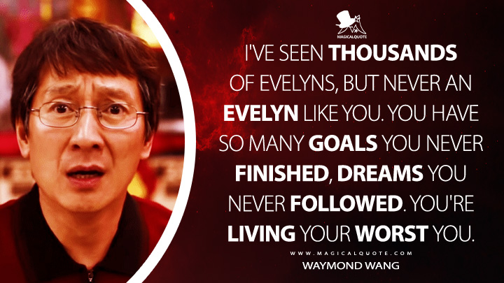 I've seen thousands of Evelyns, but never an Evelyn like you. You have so many goals you never finished, dreams you never followed. You're living your worst you. - Waymond Wang (Everything Everywhere All at Once Quotes)